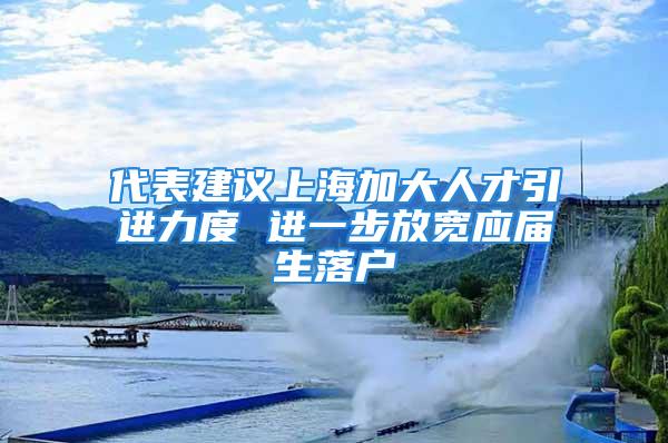 代表建議上海加大人才引進力度 進一步放寬應(yīng)屆生落戶