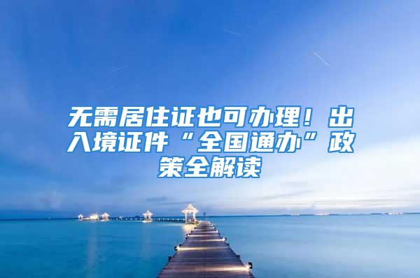 無需居住證也可辦理！出入境證件“全國(guó)通辦”政策全解讀