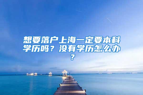 想要落戶上海一定要本科學歷嗎？沒有學歷怎么辦？