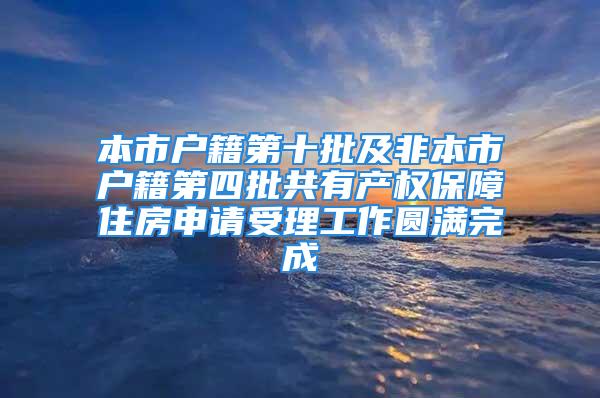 本市戶籍第十批及非本市戶籍第四批共有產權保障住房申請受理工作圓滿完成