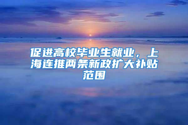 促進(jìn)高校畢業(yè)生就業(yè)，上海連推兩條新政擴(kuò)大補(bǔ)貼范圍