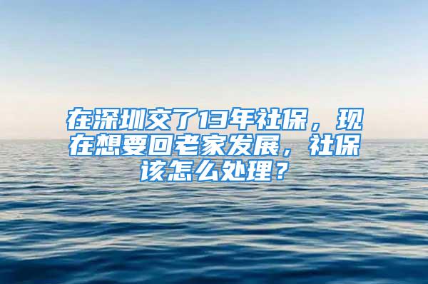 在深圳交了13年社保，現(xiàn)在想要回老家發(fā)展，社保該怎么處理？