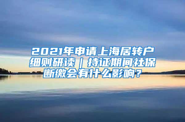 2021年申請(qǐng)上海居轉(zhuǎn)戶(hù)細(xì)則研讀｜持證期間社保斷繳會(huì)有什么影響？