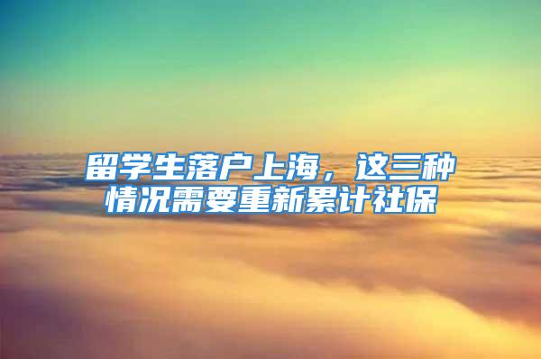 留學生落戶上海，這三種情況需要重新累計社保