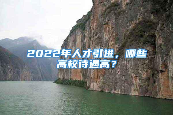 2022年人才引進(jìn)，哪些高校待遇高？