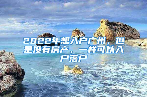 2022年想入戶廣州，但是沒有房產(chǎn)，一樣可以入戶落戶