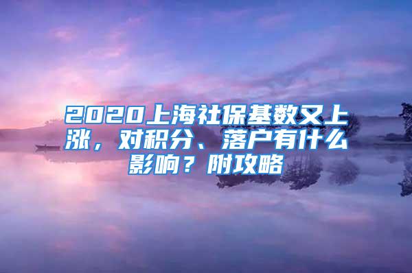 2020上海社?；鶖?shù)又上漲，對積分、落戶有什么影響？附攻略