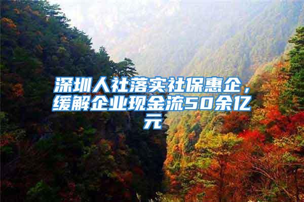 深圳人社落實(shí)社?；萜?，緩解企業(yè)現(xiàn)金流50余億元