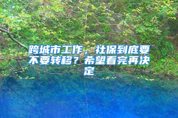 跨城市工作，社保到底要不要轉移？希望看完再決定