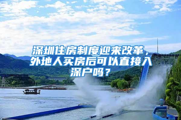 深圳住房制度迎來改革，外地人買房后可以直接入深戶嗎？