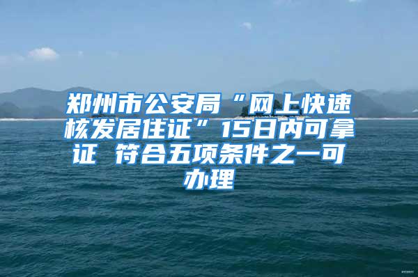 鄭州市公安局“網(wǎng)上快速核發(fā)居住證”15日內(nèi)可拿證 符合五項(xiàng)條件之一可辦理