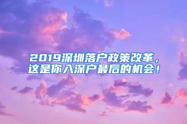 2019深圳落戶政策改革，這是你入深戶最后的機(jī)會(huì)！