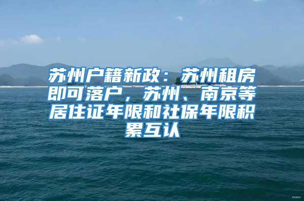 蘇州戶籍新政：蘇州租房即可落戶，蘇州、南京等居住證年限和社保年限積累互認