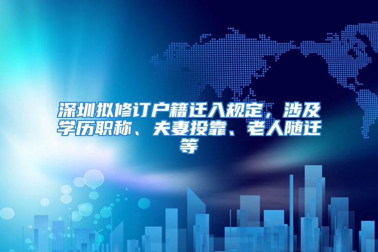 深圳擬修訂戶籍遷入規(guī)定，涉及學(xué)歷職稱、夫妻投靠、老人隨遷等