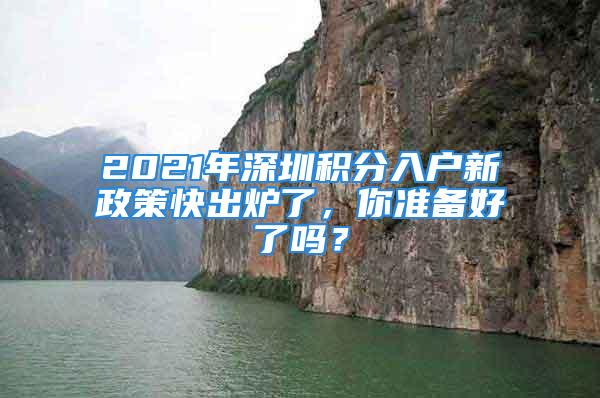 2021年深圳積分入戶新政策快出爐了，你準(zhǔn)備好了嗎？