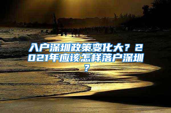 入戶深圳政策變化大？2021年應(yīng)該怎樣落戶深圳？