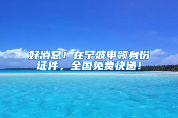 好消息！在寧波申領(lǐng)身份證件，全國(guó)免費(fèi)快遞！