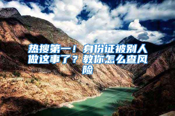 熱搜第一！身份證被別人做這事了？教你怎么查風險