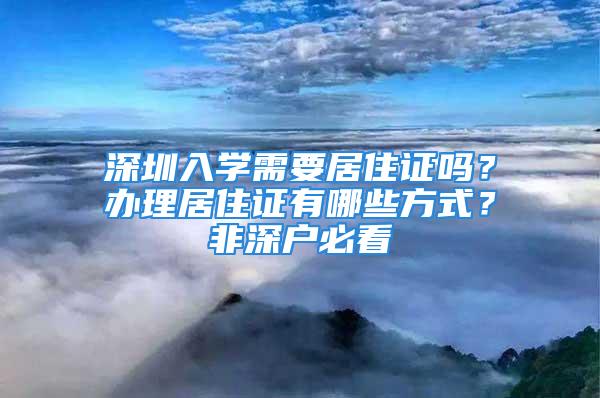 深圳入學需要居住證嗎？辦理居住證有哪些方式？非深戶必看