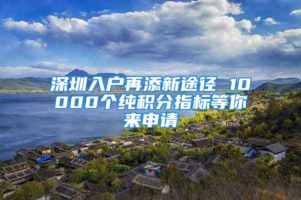 深圳入戶再添新途徑 10000個(gè)純積分指標(biāo)等你來(lái)申請(qǐng)