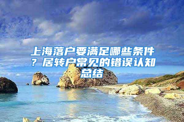 上海落戶要滿足哪些條件？居轉(zhuǎn)戶常見(jiàn)的錯(cuò)誤認(rèn)知總結(jié)