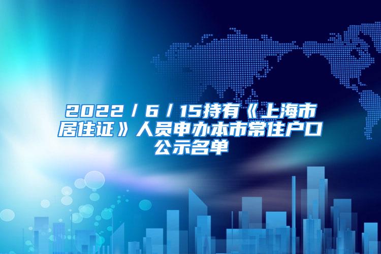 2022／6／15持有《上海市居住證》人員申辦本市常住戶口公示名單