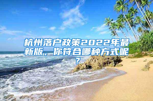 杭州落戶政策2022年最新版，你符合哪種方式呢？