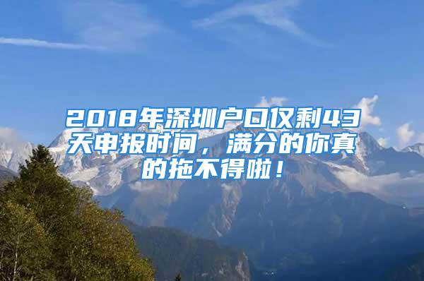 2018年深圳戶口僅剩43天申報(bào)時(shí)間，滿分的你真的拖不得啦！