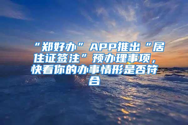 “鄭好辦”APP推出“居住證簽注”預(yù)辦理事項(xiàng)，快看你的辦事情形是否符合