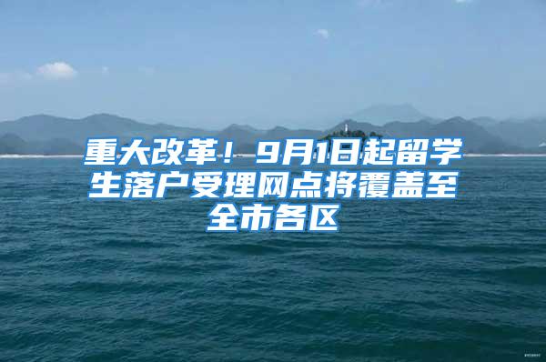 重大改革！9月1日起留學(xué)生落戶受理網(wǎng)點(diǎn)將覆蓋至全市各區(qū)