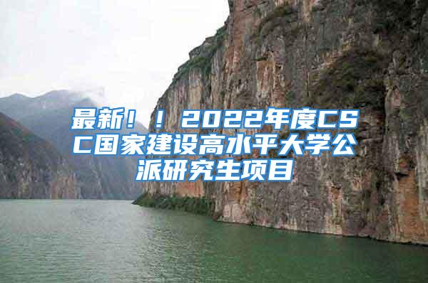 最新！！2022年度CSC國(guó)家建設(shè)高水平大學(xué)公派研究生項(xiàng)目