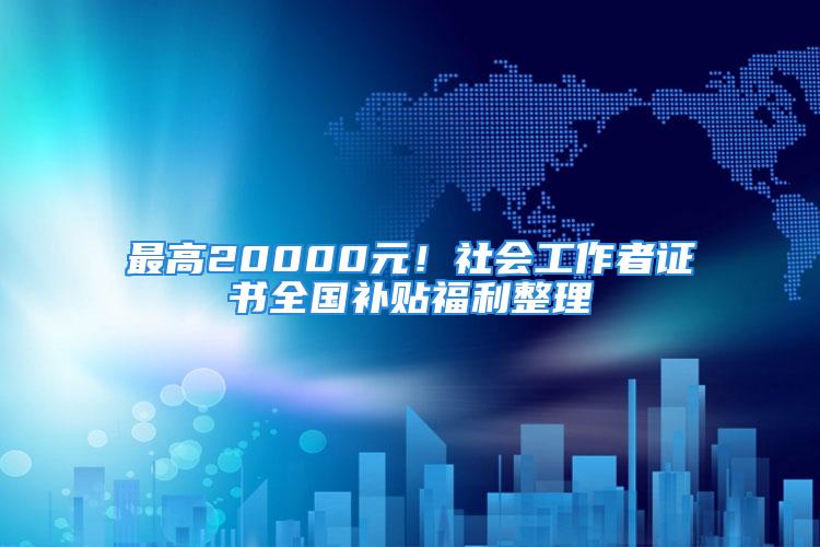 最高20000元！社會工作者證書全國補貼福利整理