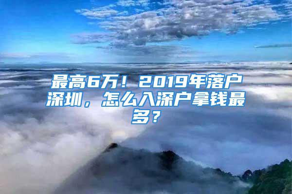 最高6萬！2019年落戶深圳，怎么入深戶拿錢最多？