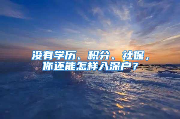 沒有學(xué)歷、積分、社保，你還能怎樣入深戶？