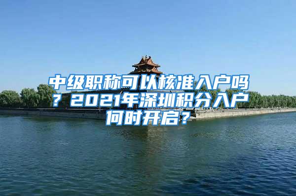 中級職稱可以核準(zhǔn)入戶嗎？2021年深圳積分入戶何時開啟？