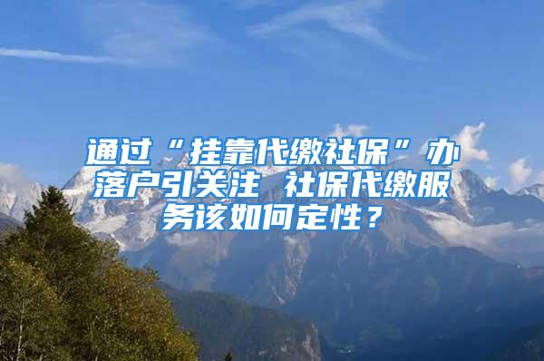 通過“掛靠代繳社?！鞭k落戶引關(guān)注 社保代繳服務(wù)該如何定性？