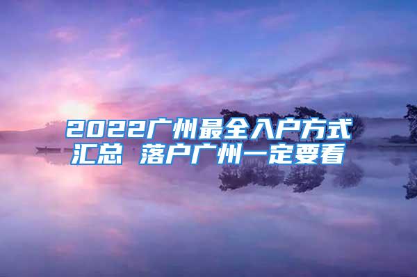 2022廣州最全入戶方式匯總 落戶廣州一定要看