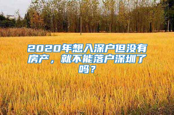 2020年想入深戶但沒有房產，就不能落戶深圳了嗎？