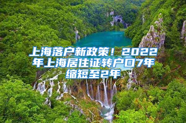 上海落戶新政策！2022年上海居住證轉戶口7年縮短至2年