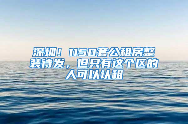 深圳！1150套公租房整裝待發(fā)，但只有這個(gè)區(qū)的人可以認(rèn)租