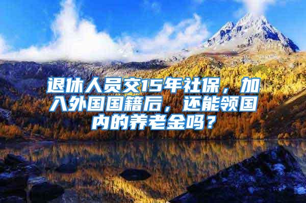 退休人員交15年社保，加入外國國籍后，還能領(lǐng)國內(nèi)的養(yǎng)老金嗎？