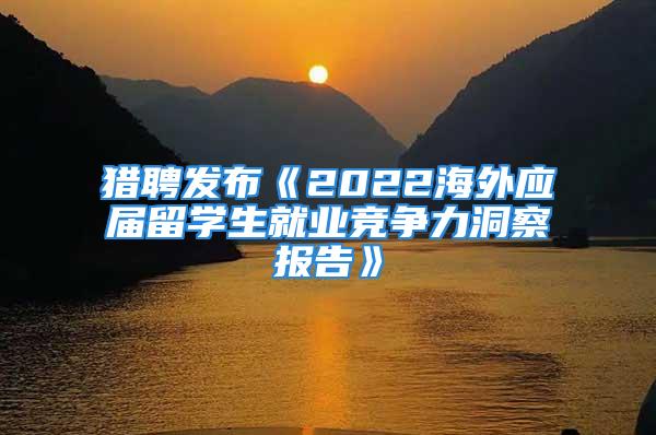 獵聘發(fā)布《2022海外應屆留學生就業(yè)競爭力洞察報告》