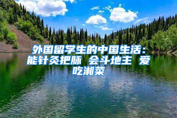 外國留學(xué)生的中國生活：能針灸把脈 會斗地主 愛吃湘菜