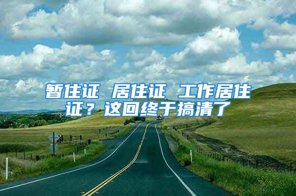 暫住證 居住證 工作居住證？這回終于搞清了