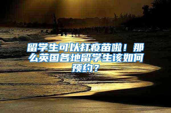 留學(xué)生可以打疫苗啦！那么英國各地留學(xué)生該如何預(yù)約？