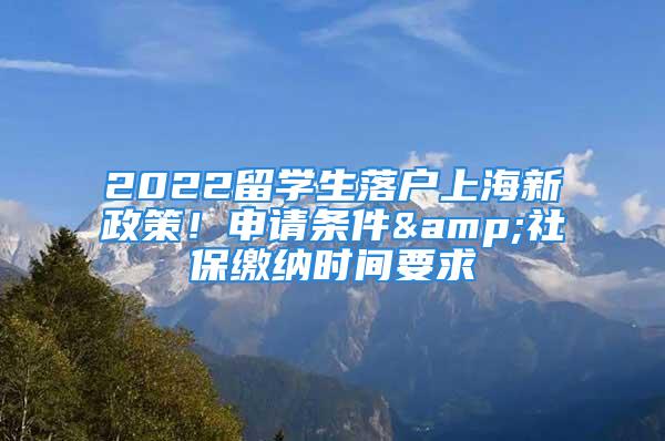 2022留學(xué)生落戶上海新政策！申請(qǐng)條件&社保繳納時(shí)間要求