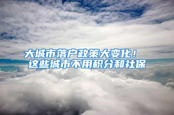 大城市落戶政策大變化！ 這些城市不用積分和社保