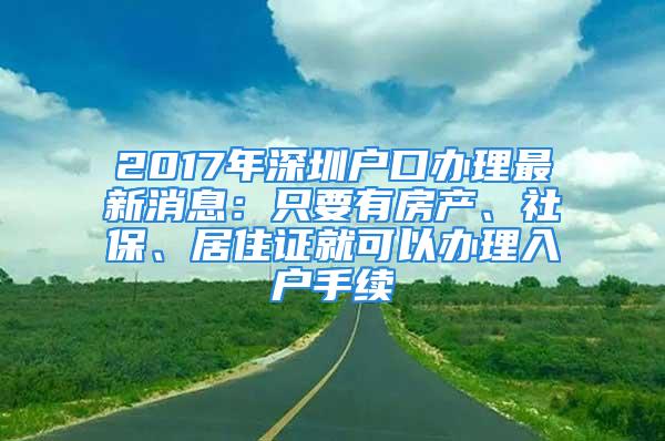 2017年深圳戶口辦理最新消息：只要有房產(chǎn)、社保、居住證就可以辦理入戶手續(xù)