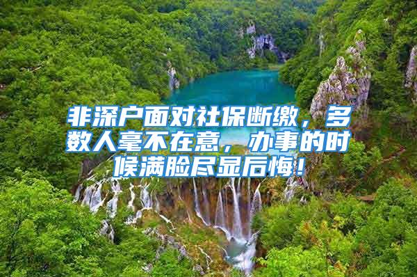 非深戶面對社保斷繳，多數(shù)人毫不在意，辦事的時候滿臉盡顯后悔！