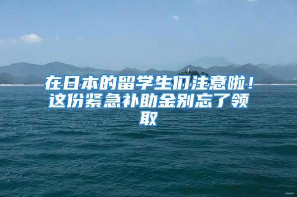 在日本的留學(xué)生們注意啦！這份緊急補助金別忘了領(lǐng)取